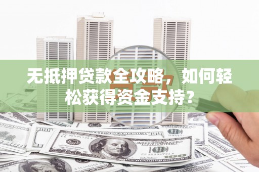 龙子湖无抵押贷款全攻略，如何轻松获得资金支持？