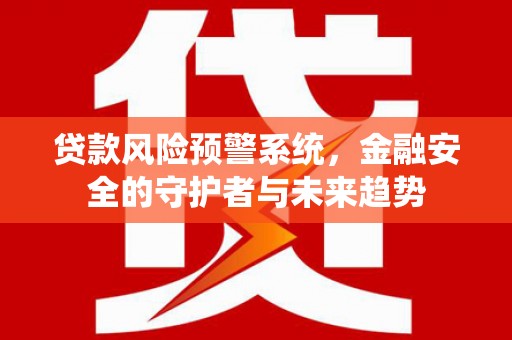 龙子湖贷款风险预警系统，金融安全的守护者与未来趋势