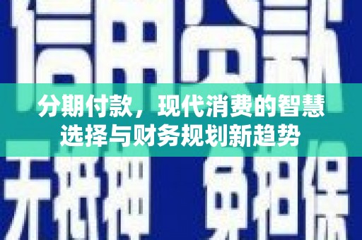 龙子湖分期付款，现代消费的智慧选择与财务规划新趋势