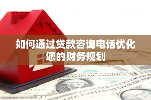 龙子湖如何通过贷款咨询电话优化您的财务规划