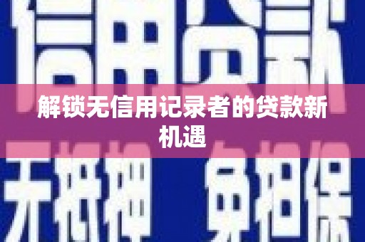 龙子湖解锁无信用记录者的贷款新机遇