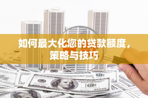 龙子湖如何最大化您的贷款额度，策略与技巧
