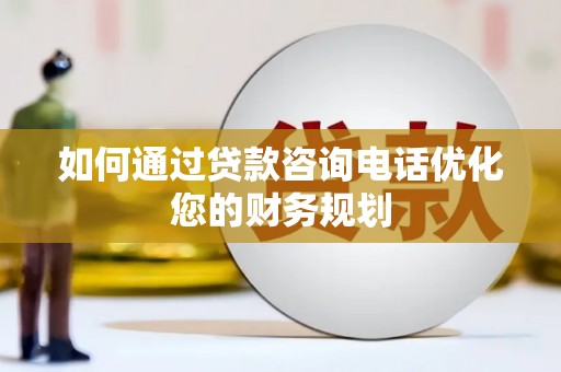 龙子湖如何通过贷款咨询电话优化您的财务规划