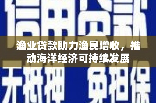 龙子湖渔业贷款助力渔民增收，推动海洋经济可持续发展