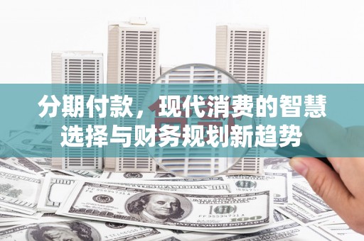 龙子湖分期付款，现代消费的智慧选择与财务规划新趋势