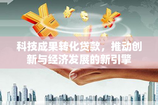 龙子湖科技成果转化贷款，推动创新与经济发展的新引擎