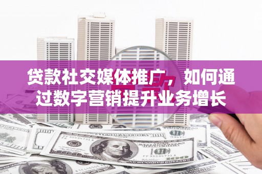 龙子湖贷款社交媒体推广，如何通过数字营销提升业务增长