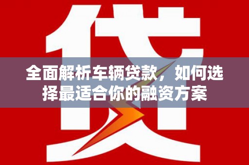 龙子湖全面解析车辆贷款，如何选择最适合你的融资方案
